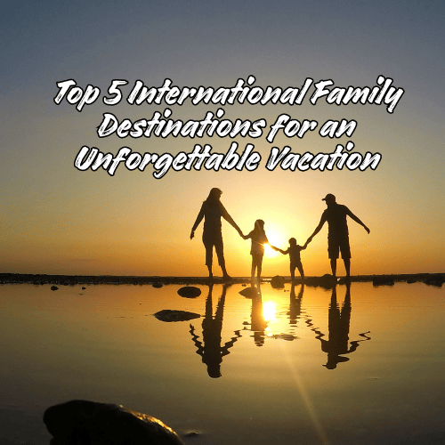 Top 5 International Family Destinations for an Unforgettable Vacation